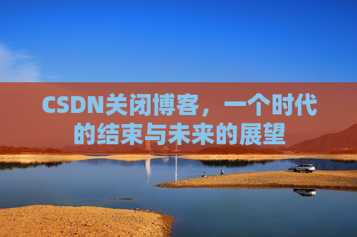CSDN关闭博客，一个时代的结束与未来的展望